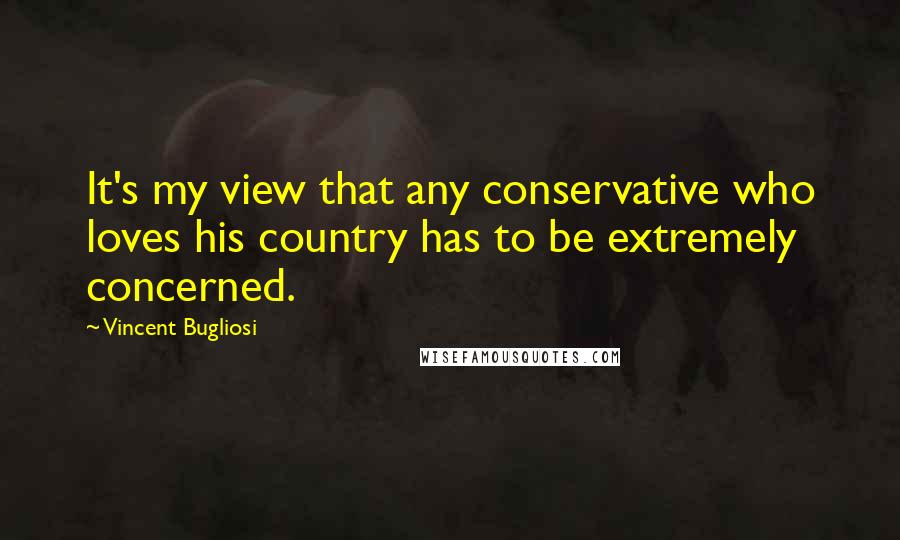 Vincent Bugliosi Quotes: It's my view that any conservative who loves his country has to be extremely concerned.