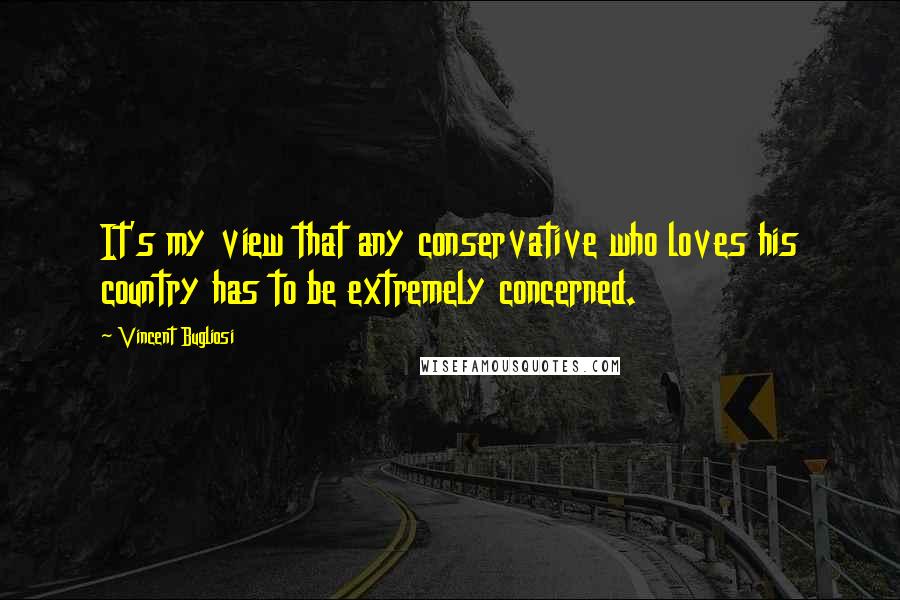 Vincent Bugliosi Quotes: It's my view that any conservative who loves his country has to be extremely concerned.