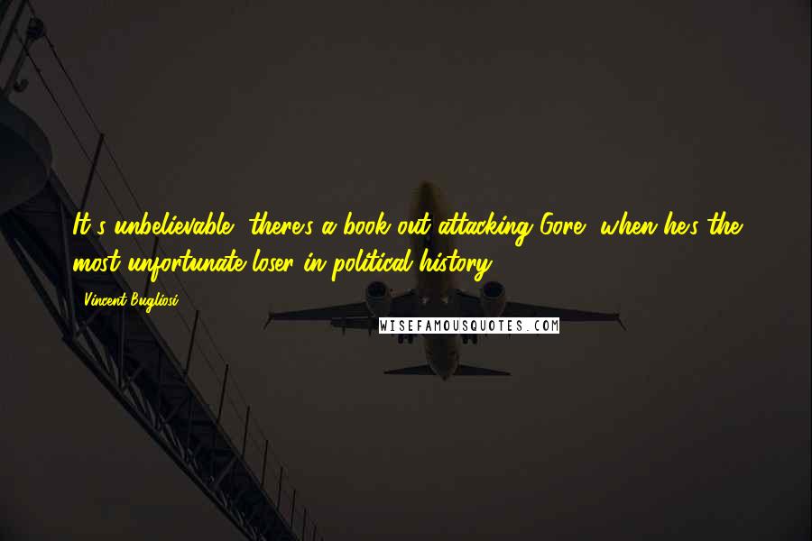 Vincent Bugliosi Quotes: It's unbelievable, there's a book out attacking Gore, when he's the most unfortunate loser in political history.