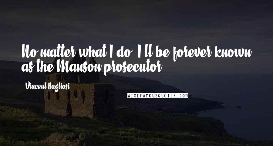 Vincent Bugliosi Quotes: No matter what I do, I'll be forever known as the Manson prosecutor.