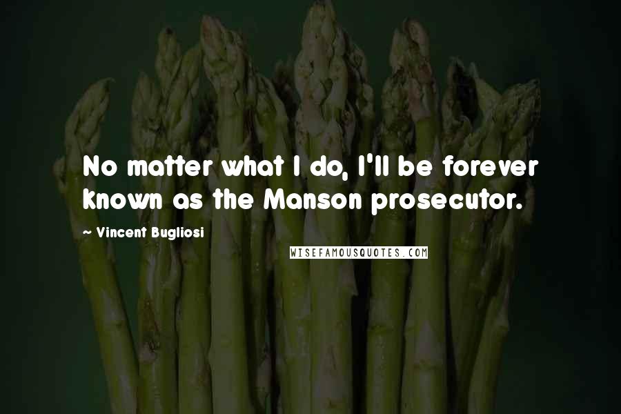 Vincent Bugliosi Quotes: No matter what I do, I'll be forever known as the Manson prosecutor.