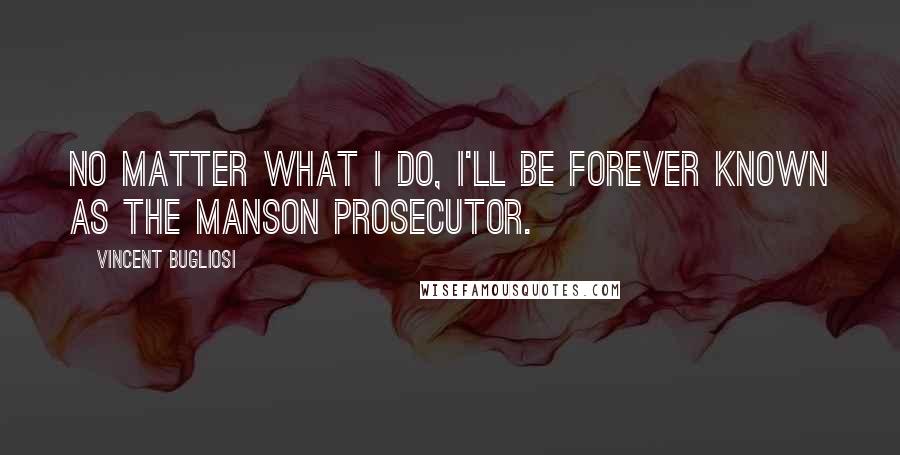 Vincent Bugliosi Quotes: No matter what I do, I'll be forever known as the Manson prosecutor.