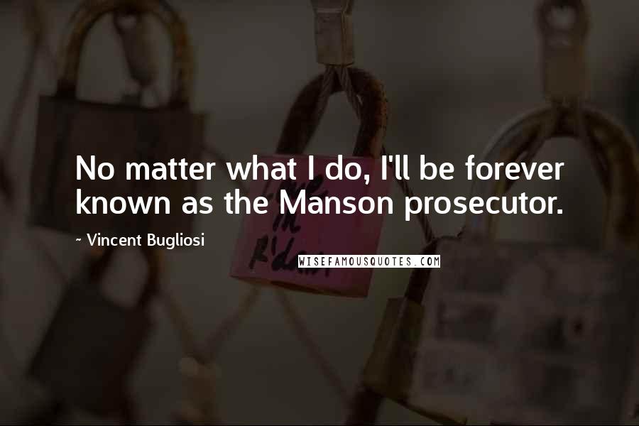 Vincent Bugliosi Quotes: No matter what I do, I'll be forever known as the Manson prosecutor.
