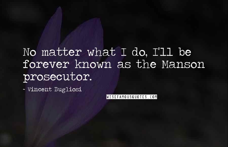 Vincent Bugliosi Quotes: No matter what I do, I'll be forever known as the Manson prosecutor.