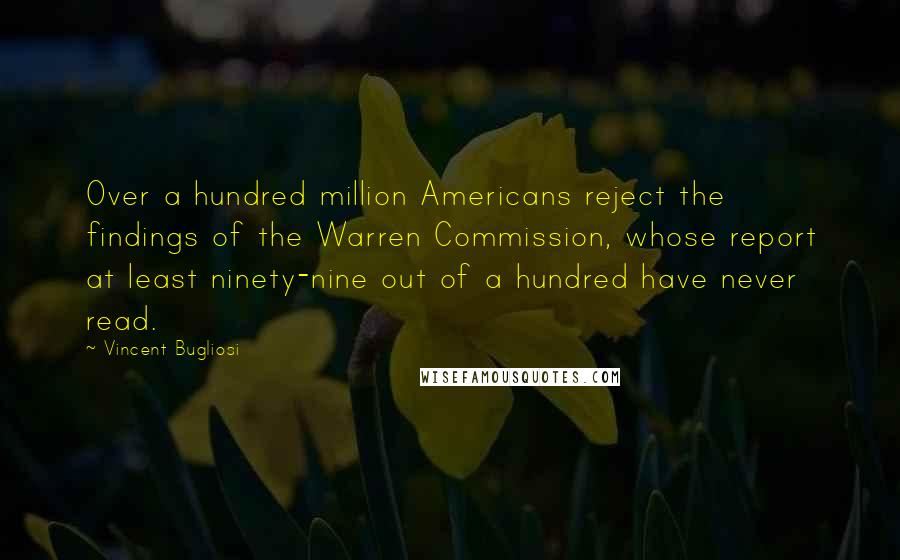 Vincent Bugliosi Quotes: Over a hundred million Americans reject the findings of the Warren Commission, whose report at least ninety-nine out of a hundred have never read.