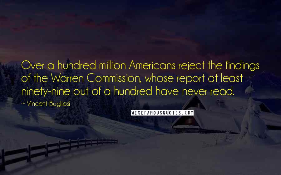 Vincent Bugliosi Quotes: Over a hundred million Americans reject the findings of the Warren Commission, whose report at least ninety-nine out of a hundred have never read.