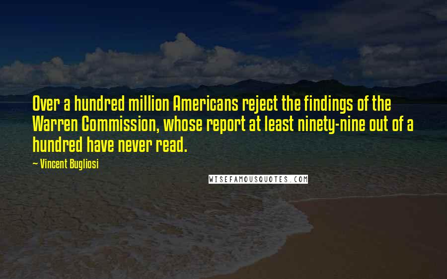 Vincent Bugliosi Quotes: Over a hundred million Americans reject the findings of the Warren Commission, whose report at least ninety-nine out of a hundred have never read.