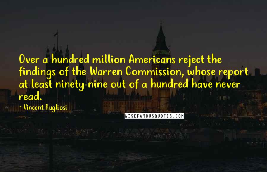 Vincent Bugliosi Quotes: Over a hundred million Americans reject the findings of the Warren Commission, whose report at least ninety-nine out of a hundred have never read.