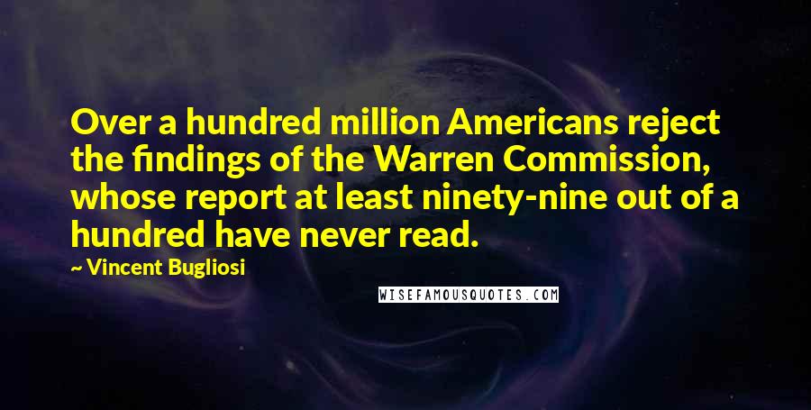 Vincent Bugliosi Quotes: Over a hundred million Americans reject the findings of the Warren Commission, whose report at least ninety-nine out of a hundred have never read.