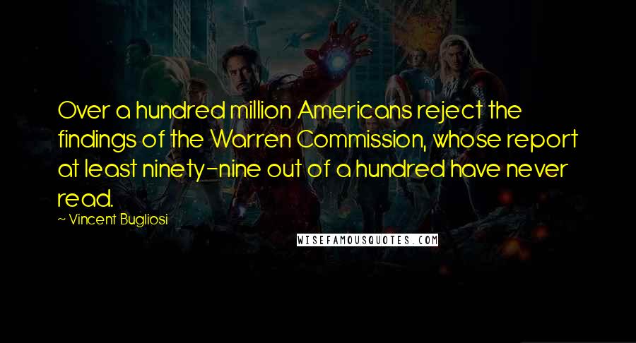 Vincent Bugliosi Quotes: Over a hundred million Americans reject the findings of the Warren Commission, whose report at least ninety-nine out of a hundred have never read.