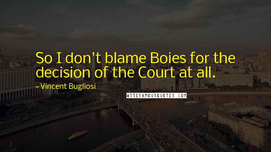 Vincent Bugliosi Quotes: So I don't blame Boies for the decision of the Court at all.