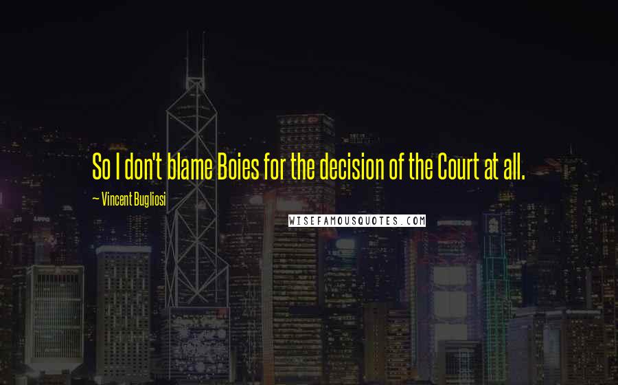 Vincent Bugliosi Quotes: So I don't blame Boies for the decision of the Court at all.