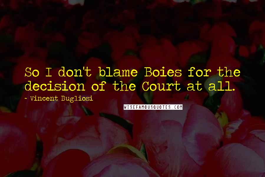 Vincent Bugliosi Quotes: So I don't blame Boies for the decision of the Court at all.