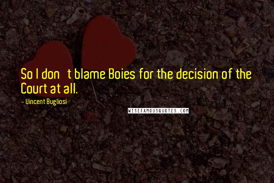 Vincent Bugliosi Quotes: So I don't blame Boies for the decision of the Court at all.