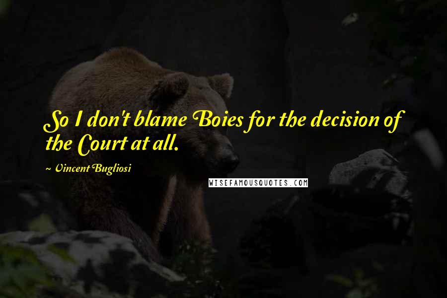 Vincent Bugliosi Quotes: So I don't blame Boies for the decision of the Court at all.