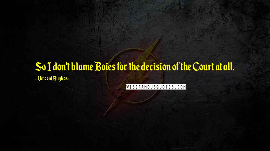 Vincent Bugliosi Quotes: So I don't blame Boies for the decision of the Court at all.