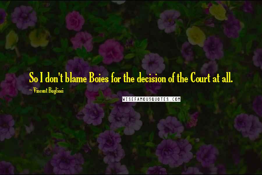 Vincent Bugliosi Quotes: So I don't blame Boies for the decision of the Court at all.