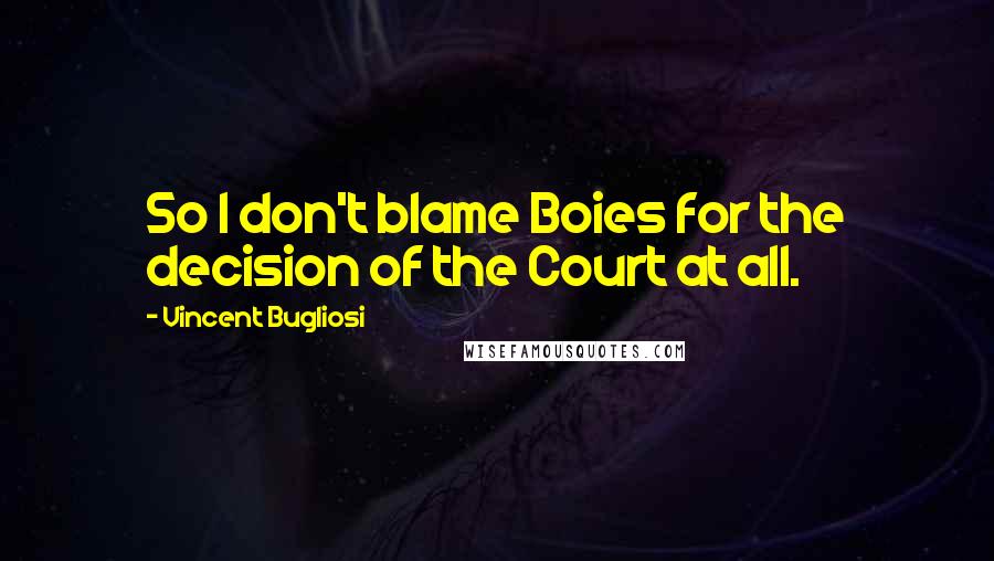 Vincent Bugliosi Quotes: So I don't blame Boies for the decision of the Court at all.