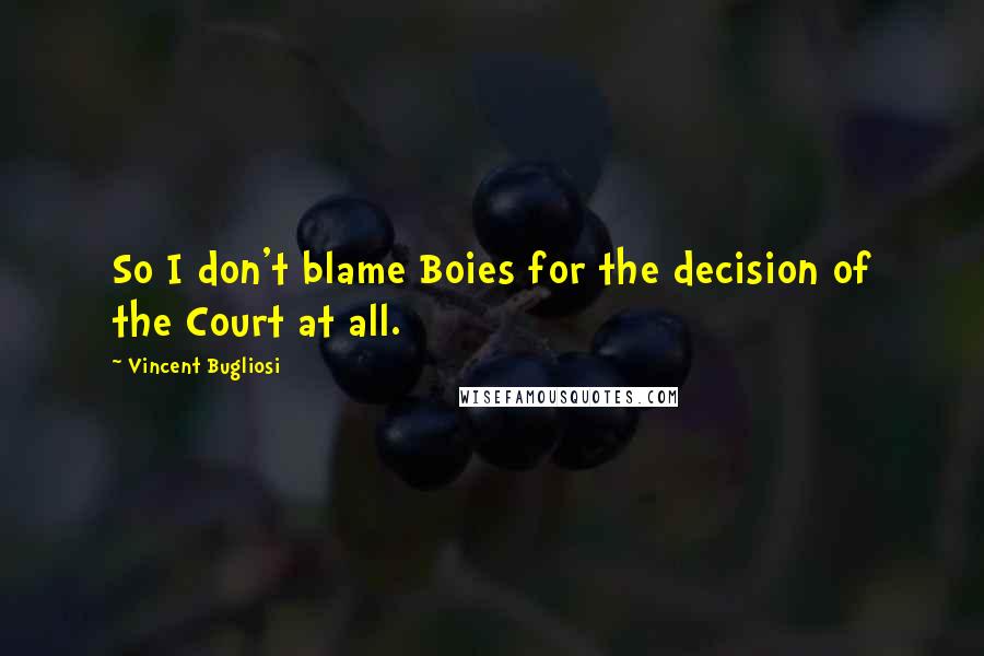 Vincent Bugliosi Quotes: So I don't blame Boies for the decision of the Court at all.