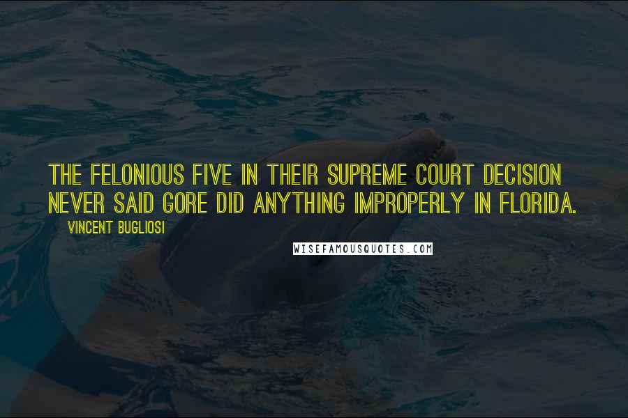 Vincent Bugliosi Quotes: The felonious five in their Supreme Court decision never said Gore did anything improperly in Florida.