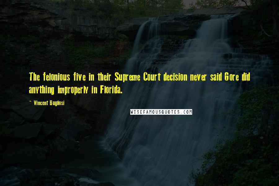 Vincent Bugliosi Quotes: The felonious five in their Supreme Court decision never said Gore did anything improperly in Florida.