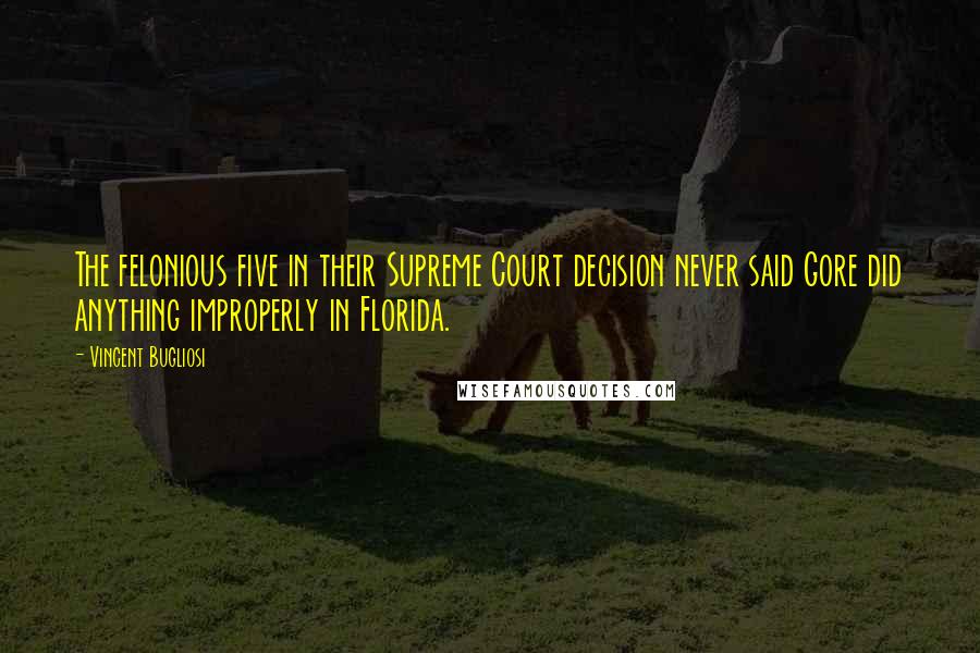 Vincent Bugliosi Quotes: The felonious five in their Supreme Court decision never said Gore did anything improperly in Florida.