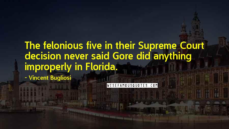 Vincent Bugliosi Quotes: The felonious five in their Supreme Court decision never said Gore did anything improperly in Florida.