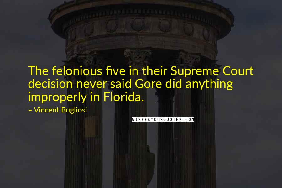 Vincent Bugliosi Quotes: The felonious five in their Supreme Court decision never said Gore did anything improperly in Florida.