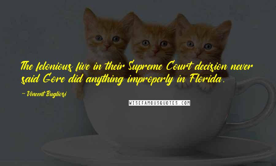 Vincent Bugliosi Quotes: The felonious five in their Supreme Court decision never said Gore did anything improperly in Florida.