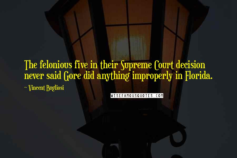 Vincent Bugliosi Quotes: The felonious five in their Supreme Court decision never said Gore did anything improperly in Florida.