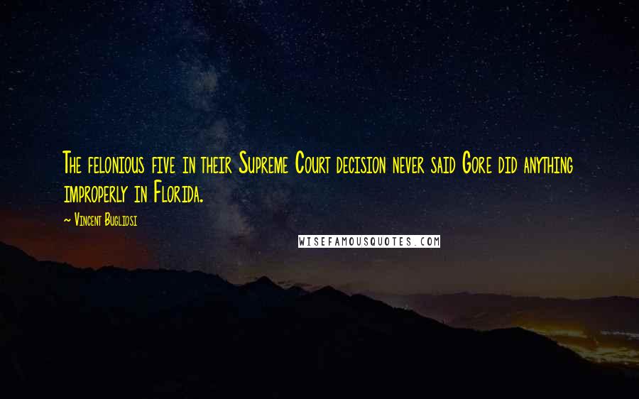 Vincent Bugliosi Quotes: The felonious five in their Supreme Court decision never said Gore did anything improperly in Florida.