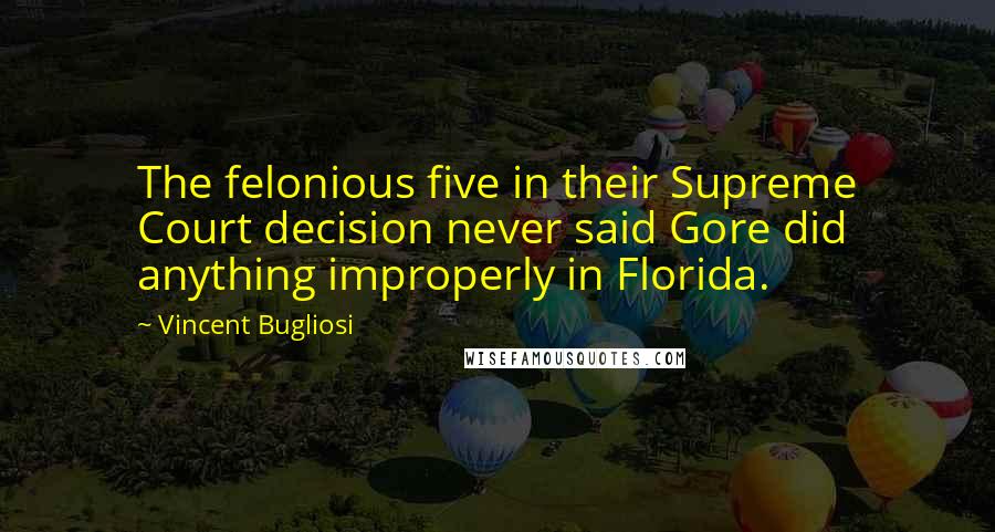 Vincent Bugliosi Quotes: The felonious five in their Supreme Court decision never said Gore did anything improperly in Florida.