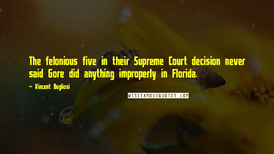 Vincent Bugliosi Quotes: The felonious five in their Supreme Court decision never said Gore did anything improperly in Florida.