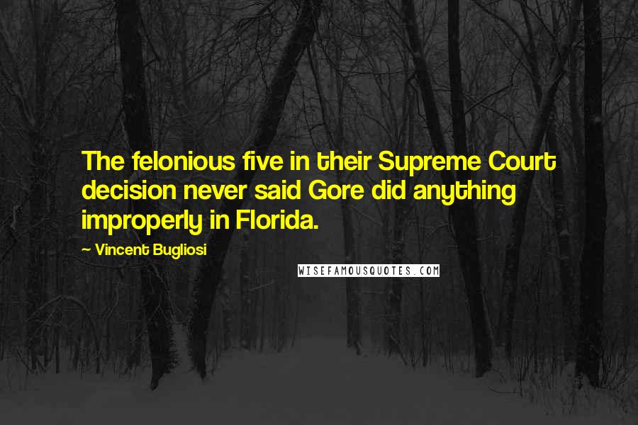 Vincent Bugliosi Quotes: The felonious five in their Supreme Court decision never said Gore did anything improperly in Florida.