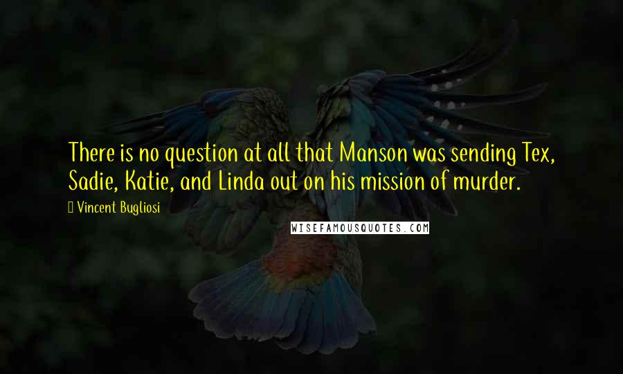 Vincent Bugliosi Quotes: There is no question at all that Manson was sending Tex, Sadie, Katie, and Linda out on his mission of murder.