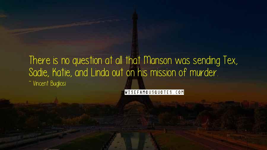 Vincent Bugliosi Quotes: There is no question at all that Manson was sending Tex, Sadie, Katie, and Linda out on his mission of murder.