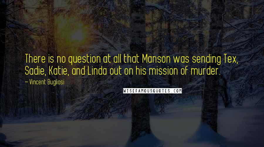 Vincent Bugliosi Quotes: There is no question at all that Manson was sending Tex, Sadie, Katie, and Linda out on his mission of murder.