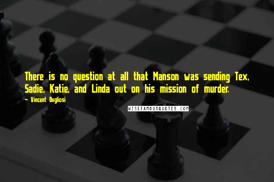 Vincent Bugliosi Quotes: There is no question at all that Manson was sending Tex, Sadie, Katie, and Linda out on his mission of murder.