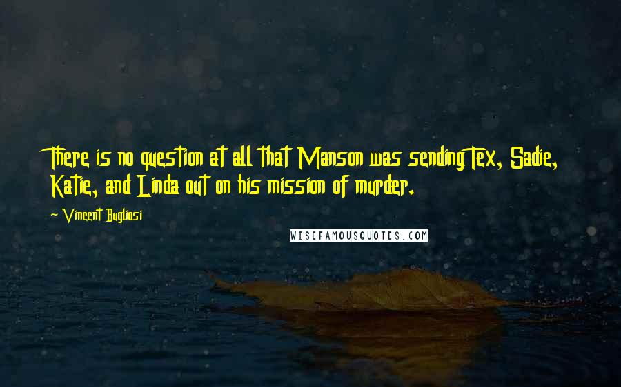 Vincent Bugliosi Quotes: There is no question at all that Manson was sending Tex, Sadie, Katie, and Linda out on his mission of murder.