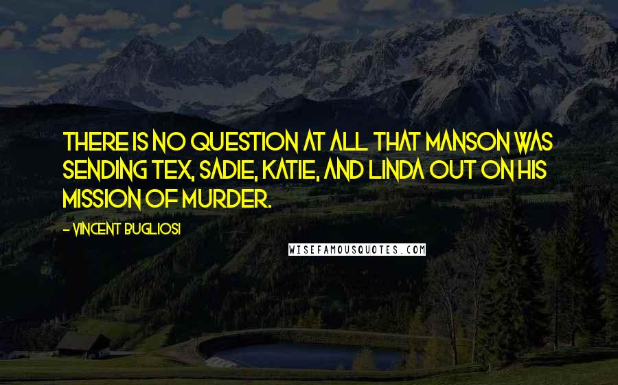 Vincent Bugliosi Quotes: There is no question at all that Manson was sending Tex, Sadie, Katie, and Linda out on his mission of murder.