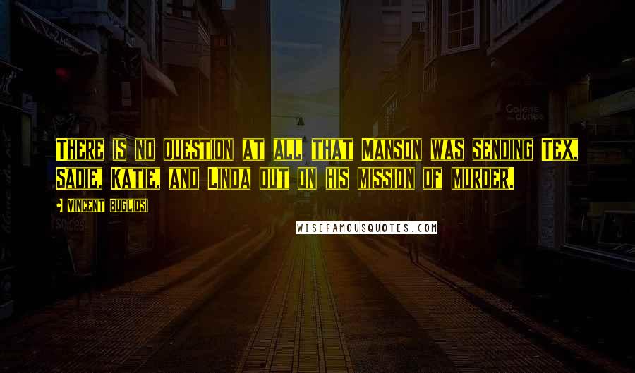 Vincent Bugliosi Quotes: There is no question at all that Manson was sending Tex, Sadie, Katie, and Linda out on his mission of murder.