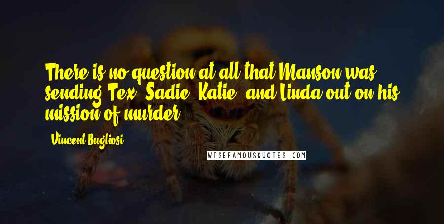 Vincent Bugliosi Quotes: There is no question at all that Manson was sending Tex, Sadie, Katie, and Linda out on his mission of murder.