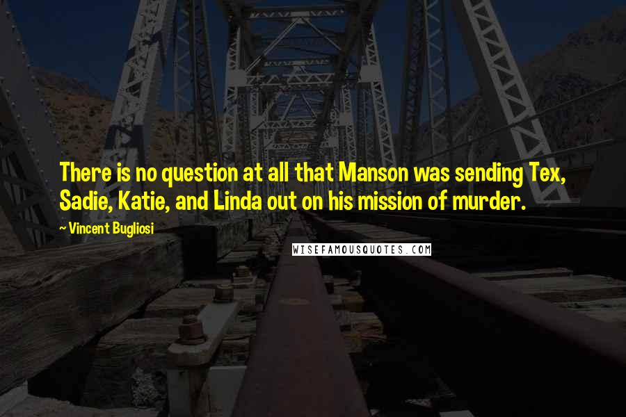 Vincent Bugliosi Quotes: There is no question at all that Manson was sending Tex, Sadie, Katie, and Linda out on his mission of murder.