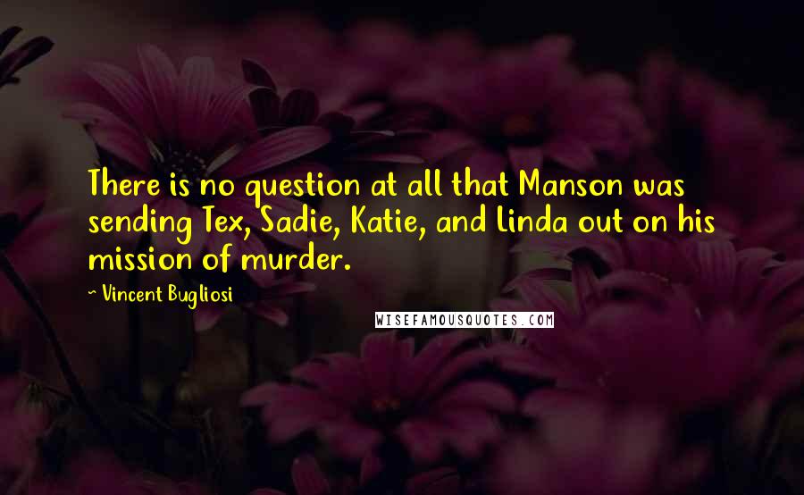 Vincent Bugliosi Quotes: There is no question at all that Manson was sending Tex, Sadie, Katie, and Linda out on his mission of murder.