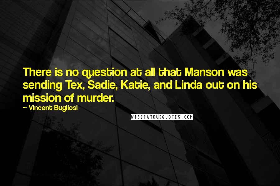 Vincent Bugliosi Quotes: There is no question at all that Manson was sending Tex, Sadie, Katie, and Linda out on his mission of murder.