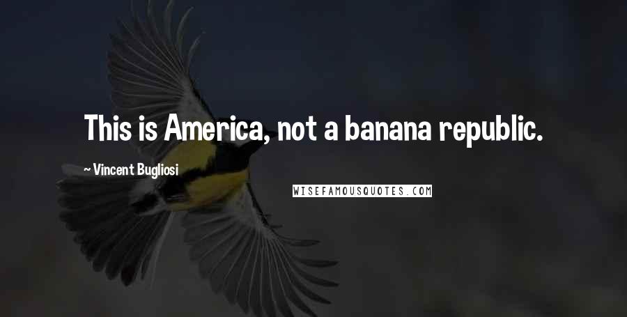 Vincent Bugliosi Quotes: This is America, not a banana republic.