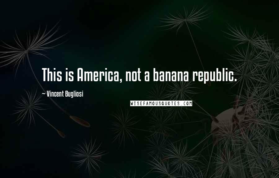 Vincent Bugliosi Quotes: This is America, not a banana republic.