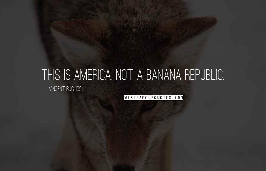 Vincent Bugliosi Quotes: This is America, not a banana republic.