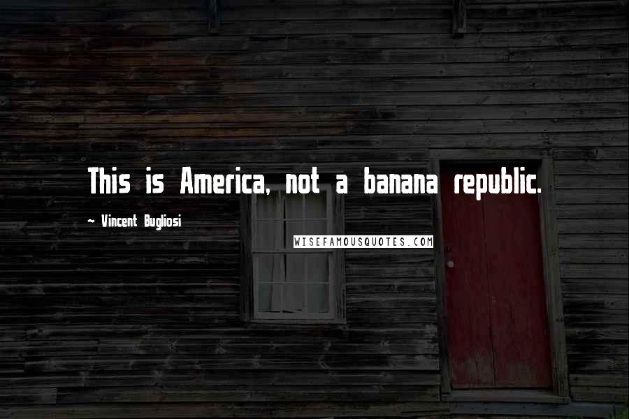 Vincent Bugliosi Quotes: This is America, not a banana republic.