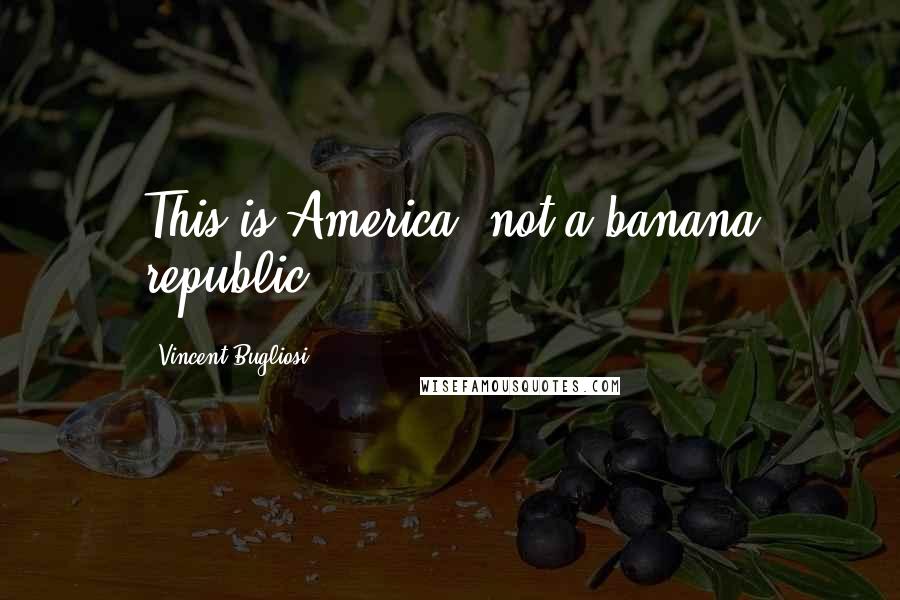 Vincent Bugliosi Quotes: This is America, not a banana republic.